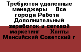 Требуются удаленные менеджеры  - Все города Работа » Дополнительный заработок и сетевой маркетинг   . Ханты-Мансийский,Советский г.